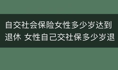 自交社会保险女性多少岁达到退休 女性自己交社保多少岁退休