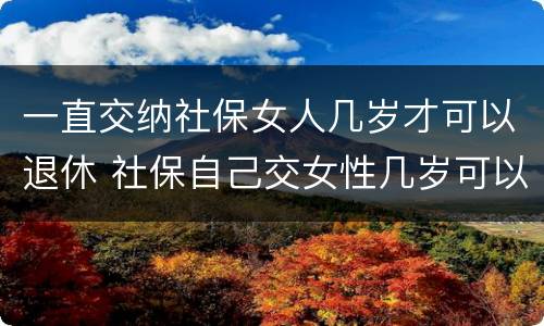 一直交纳社保女人几岁才可以退休 社保自己交女性几岁可以退休