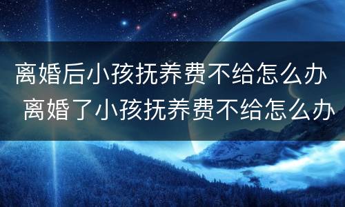 离婚后小孩抚养费不给怎么办 离婚了小孩抚养费不给怎么办