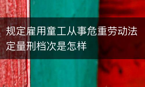 规定雇用童工从事危重劳动法定量刑档次是怎样