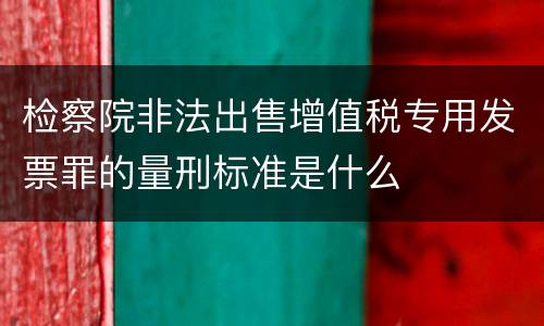 检察院非法出售增值税专用发票罪的量刑标准是什么