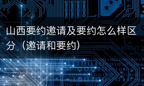 山西要约邀请及要约怎么样区分（邀请和要约）
