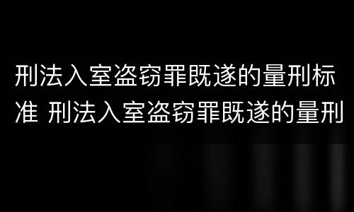 刑法入室盗窃罪既遂的量刑标准 刑法入室盗窃罪既遂的量刑标准是多少