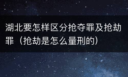 湖北要怎样区分抢夺罪及抢劫罪（抢劫是怎么量刑的）