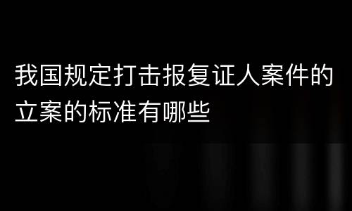 我国规定打击报复证人案件的立案的标准有哪些