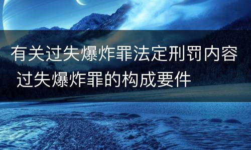 有关过失爆炸罪法定刑罚内容 过失爆炸罪的构成要件