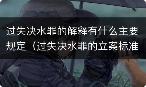 过失决水罪的解释有什么主要规定（过失决水罪的立案标准）