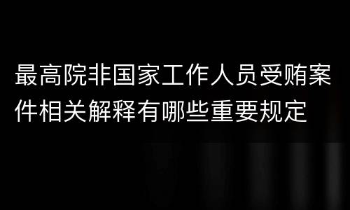 最高院非国家工作人员受贿案件相关解释有哪些重要规定