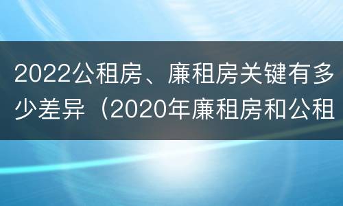 2022公租房、廉租房关键有多少差异（2020年廉租房和公租房的区别）
