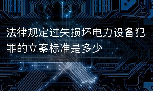 法律规定过失损坏电力设备犯罪的立案标准是多少