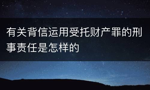 有关背信运用受托财产罪的刑事责任是怎样的