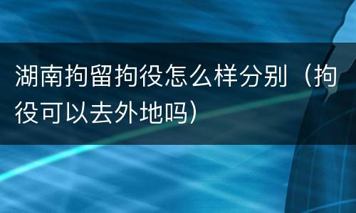 湖南拘留拘役怎么样分别（拘役可以去外地吗）
