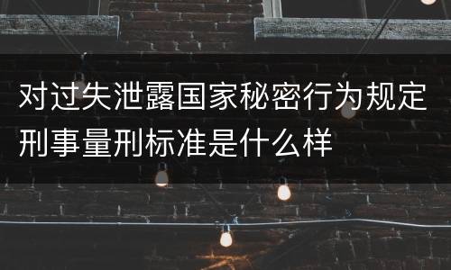 对过失泄露国家秘密行为规定刑事量刑标准是什么样