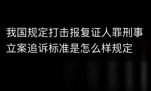 我国规定打击报复证人罪刑事立案追诉标准是怎么样规定