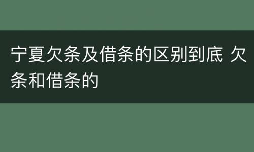 宁夏欠条及借条的区别到底 欠条和借条的
