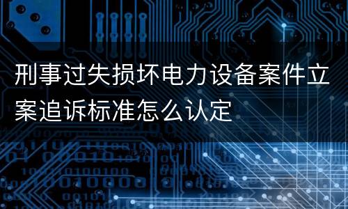 刑事过失损坏电力设备案件立案追诉标准怎么认定