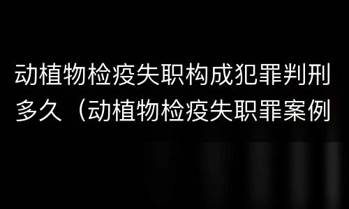 动植物检疫失职构成犯罪判刑多久（动植物检疫失职罪案例）