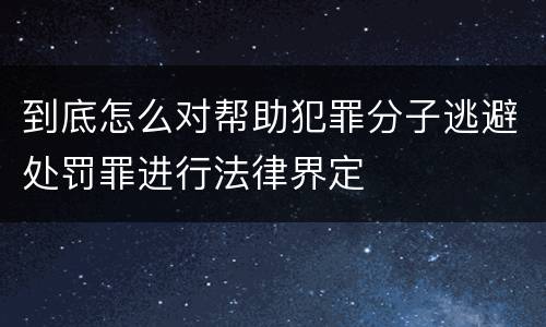 到底怎么对帮助犯罪分子逃避处罚罪进行法律界定