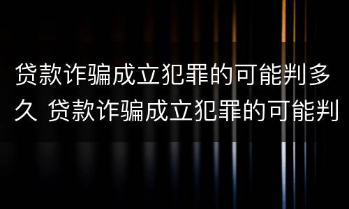 贷款诈骗成立犯罪的可能判多久 贷款诈骗成立犯罪的可能判多久呢