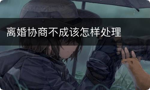 离婚协商不成该怎样处理
