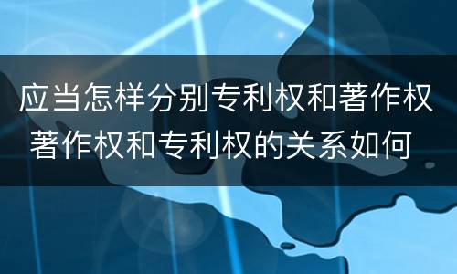 应当怎样分别专利权和著作权 著作权和专利权的关系如何
