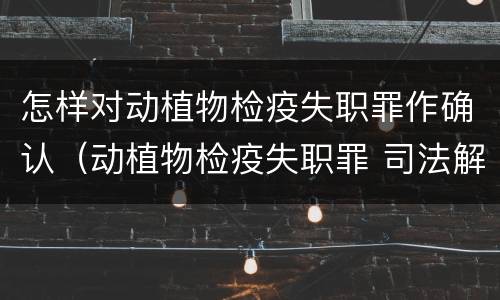 怎样对动植物检疫失职罪作确认（动植物检疫失职罪 司法解释）