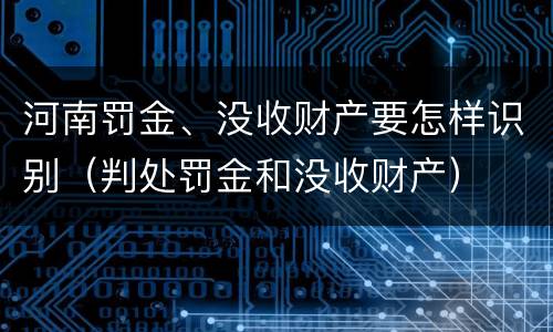 河南罚金、没收财产要怎样识别（判处罚金和没收财产）