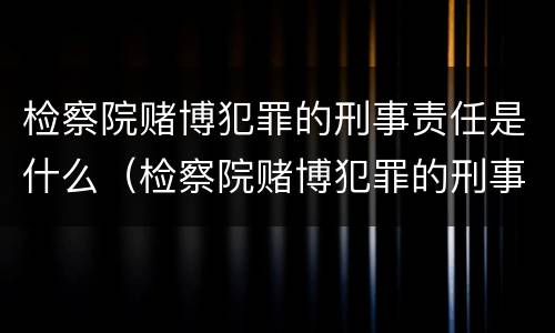检察院赌博犯罪的刑事责任是什么（检察院赌博犯罪的刑事责任是什么意思）