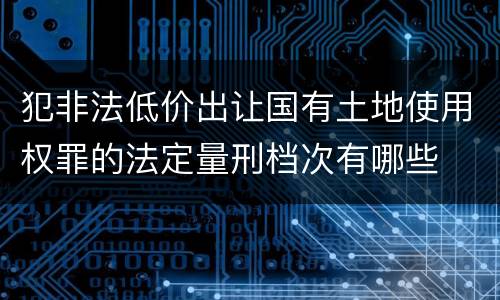 犯非法低价出让国有土地使用权罪的法定量刑档次有哪些