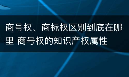 商号权、商标权区别到底在哪里 商号权的知识产权属性
