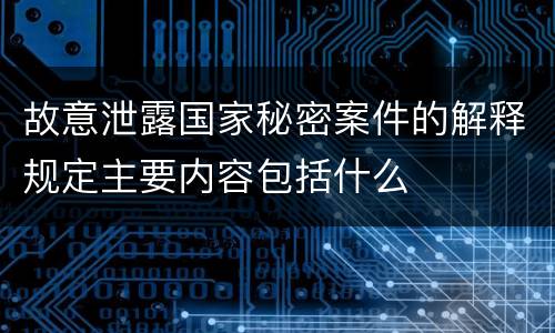 故意泄露国家秘密案件的解释规定主要内容包括什么