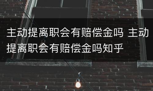 主动提离职会有赔偿金吗 主动提离职会有赔偿金吗知乎