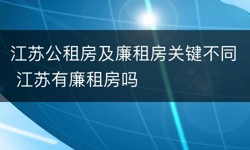 江苏公租房及廉租房关键不同 江苏有廉租房吗