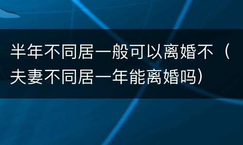 半年不同居一般可以离婚不（夫妻不同居一年能离婚吗）