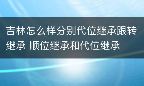 吉林怎么样分别代位继承跟转继承 顺位继承和代位继承