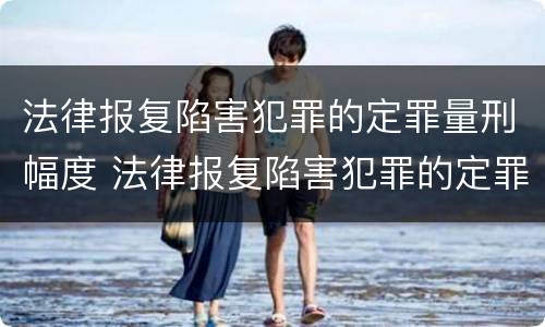 法律报复陷害犯罪的定罪量刑幅度 法律报复陷害犯罪的定罪量刑幅度有多大