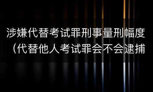 涉嫌代替考试罪刑事量刑幅度（代替他人考试罪会不会逮捕）
