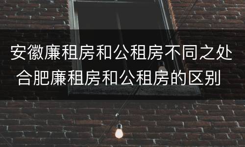 安徽廉租房和公租房不同之处 合肥廉租房和公租房的区别