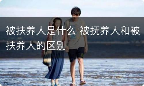 被扶养人是什么 被抚养人和被扶养人的区别