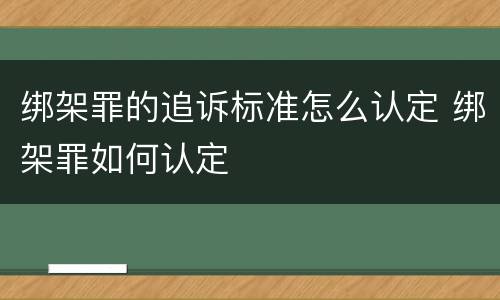 绑架罪的追诉标准怎么认定 绑架罪如何认定