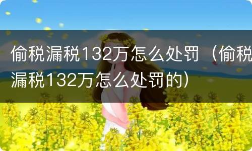 偷税漏税132万怎么处罚（偷税漏税132万怎么处罚的）