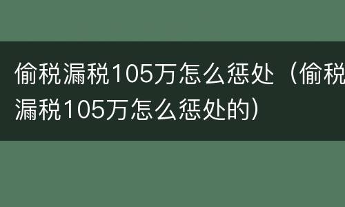 偷税漏税105万怎么惩处（偷税漏税105万怎么惩处的）