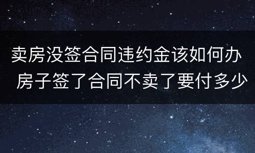 卖房没签合同违约金该如何办 房子签了合同不卖了要付多少违约金
