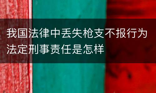 我国法律中丢失枪支不报行为法定刑事责任是怎样