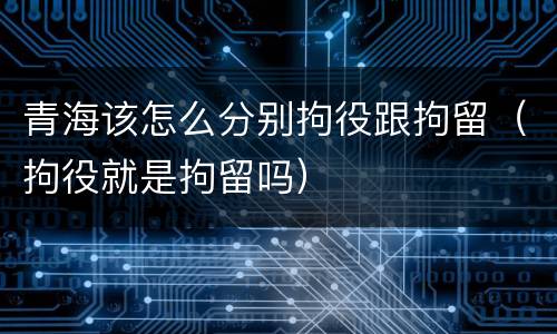 青海该怎么分别拘役跟拘留（拘役就是拘留吗）
