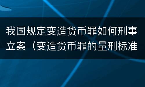 我国规定变造货币罪如何刑事立案（变造货币罪的量刑标准）