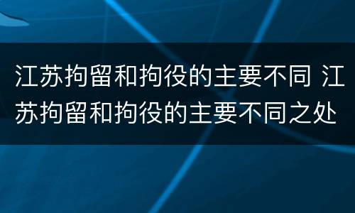 江苏拘留和拘役的主要不同 江苏拘留和拘役的主要不同之处
