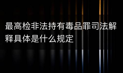 最高检非法持有毒品罪司法解释具体是什么规定