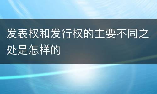 发表权和发行权的主要不同之处是怎样的