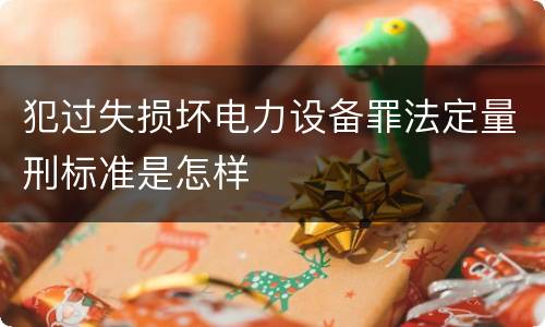 犯过失损坏电力设备罪法定量刑标准是怎样